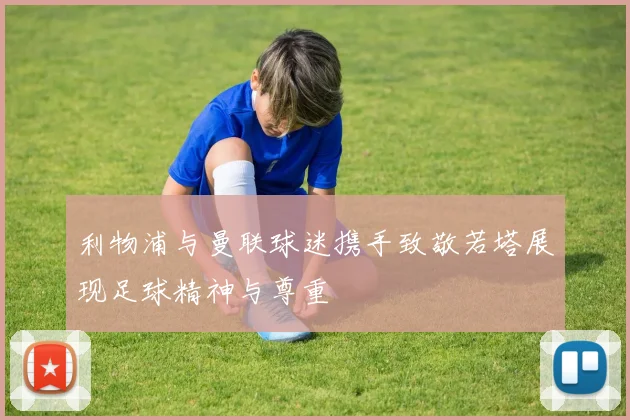 利物浦与曼联球迷携手致敬若塔展现足球精神与尊重