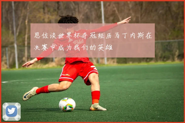 恩佐谈世界杯夺冠经历马丁内斯在决赛中成为我们的英雄