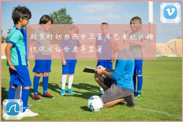 科莫对切尔西中卫查洛巴表达兴趣但双方估价差异显著