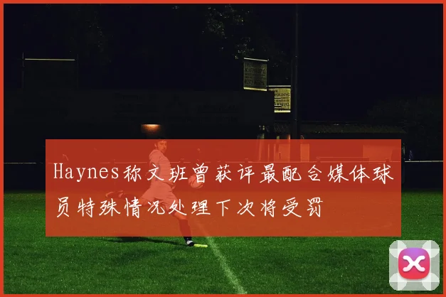 Haynes称文班曾获评最配合媒体球员特殊情况处理下次将受罚