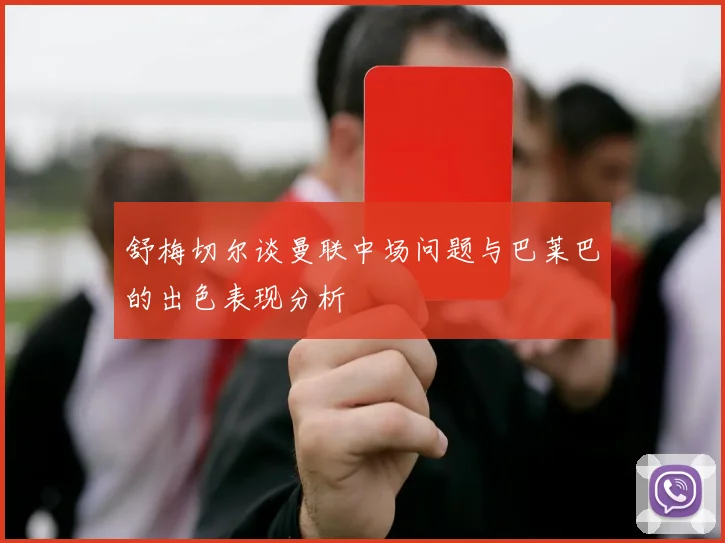 舒梅切尔谈曼联中场问题与巴莱巴的出色表现分析