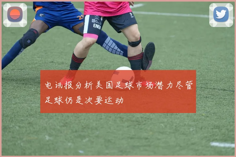 电讯报分析美国足球市场潜力尽管足球仍是次要运动