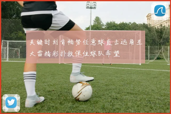 关键时刻肯帕努任意球直击远角王大雷精彩扑救保住球队希望