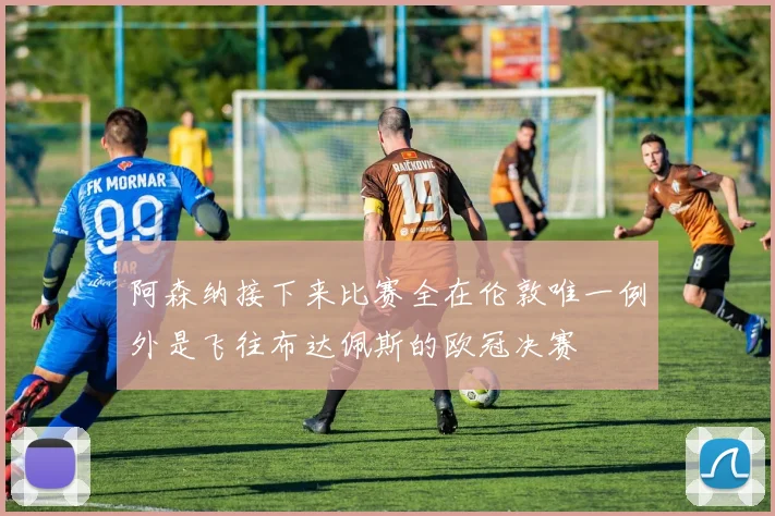 阿森纳接下来比赛全在伦敦唯一例外是飞往布达佩斯的欧冠决赛