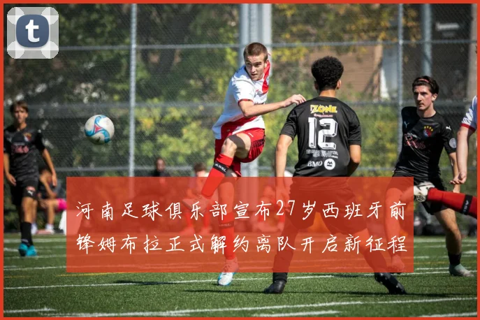 河南足球俱乐部宣布27岁西班牙前锋姆布拉正式解约离队开启新征程