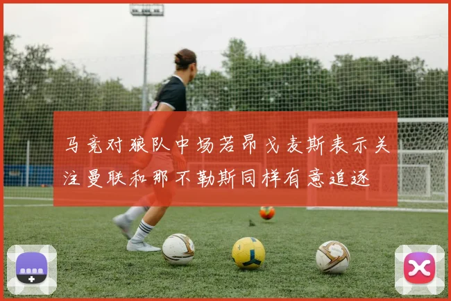 马竞对狼队中场若昂戈麦斯表示关注曼联和那不勒斯同样有意追逐