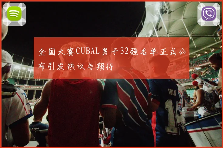 全国大赛CUBAL男子32强名单正式公布引发热议与期待