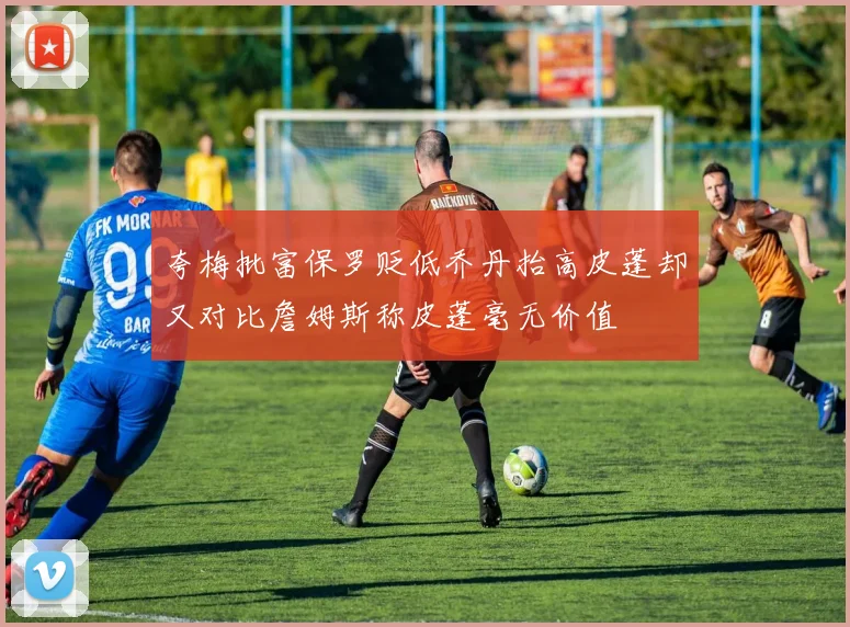 夸梅批富保罗贬低乔丹抬高皮蓬却又对比詹姆斯称皮蓬毫无价值