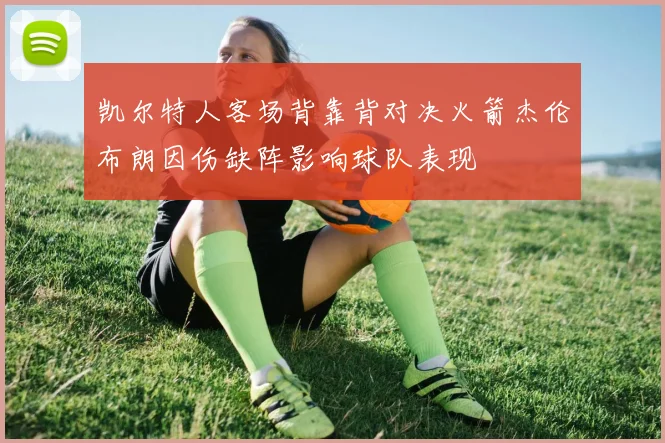 凯尔特人客场背靠背对决火箭杰伦布朗因伤缺阵影响球队表现