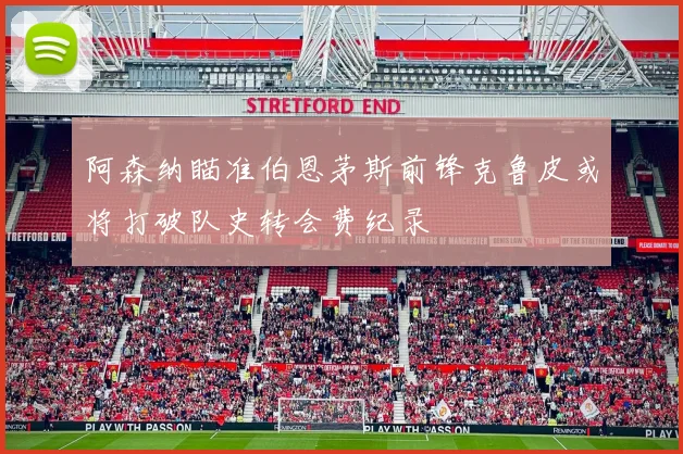 阿森纳瞄准伯恩茅斯前锋克鲁皮或将打破队史转会费纪录