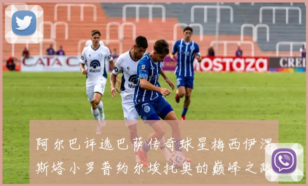 阿尔巴评选巴萨传奇球星梅西伊涅斯塔小罗普约尔埃托奥的巅峰之路
