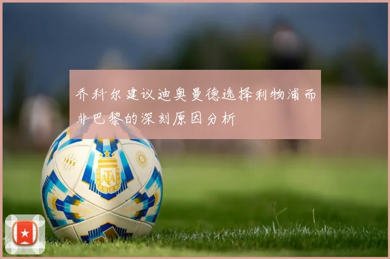 乔科尔建议迪奥曼德选择利物浦而非巴黎的深刻原因分析
