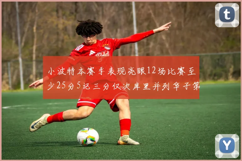 小波特本赛季表现亮眼12场比赛至少25分5记三分仅次库里并列华子第二
