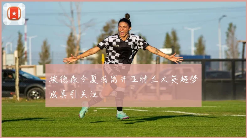 埃德森今夏或离开亚特兰大英超梦成真引关注