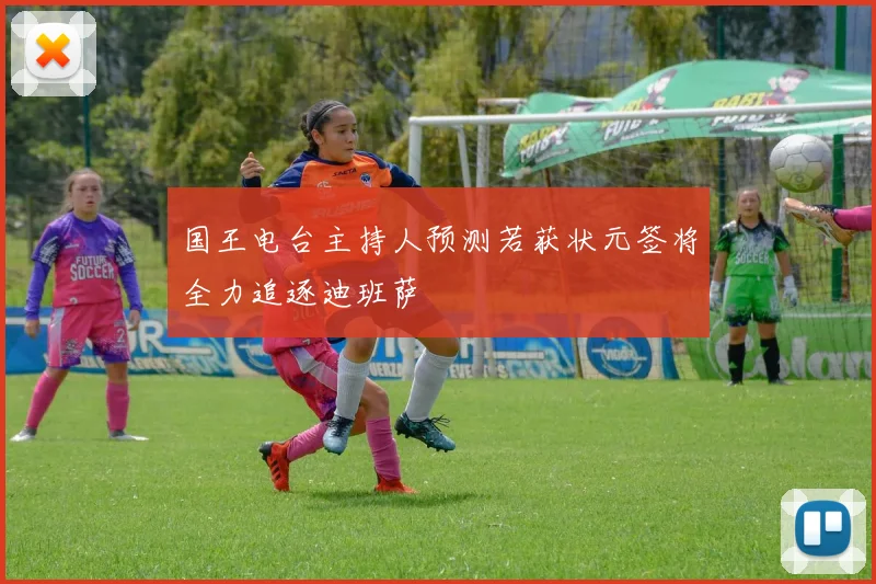 国王电台主持人预测若获状元签将全力追逐迪班萨