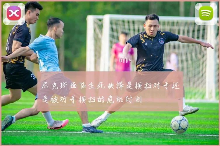 尼克斯面临生死抉择是横扫对手还是被对手横扫的危机时刻