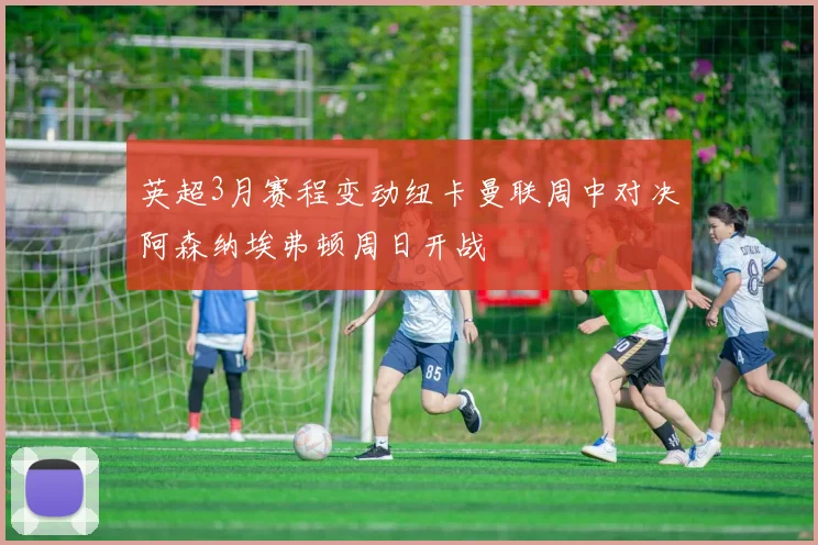 英超3月赛程变动纽卡曼联周中对决阿森纳埃弗顿周日开战