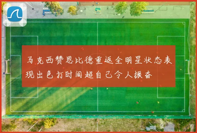 马克西赞恩比德重返全明星状态表现出色打时间超自己令人振奋