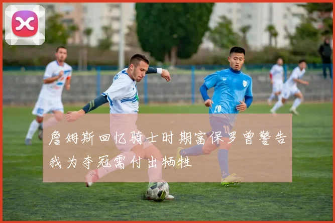 詹姆斯回忆骑士时期富保罗曾警告我为夺冠需付出牺牲