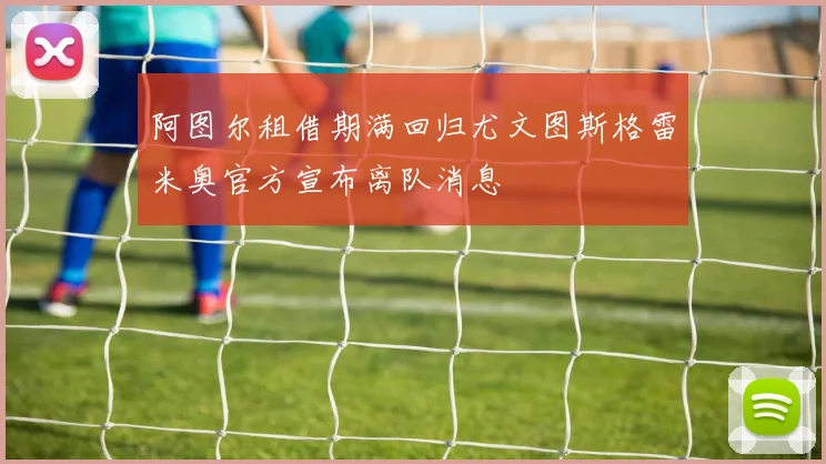 阿图尔租借期满回归尤文图斯格雷米奥官方宣布离队消息