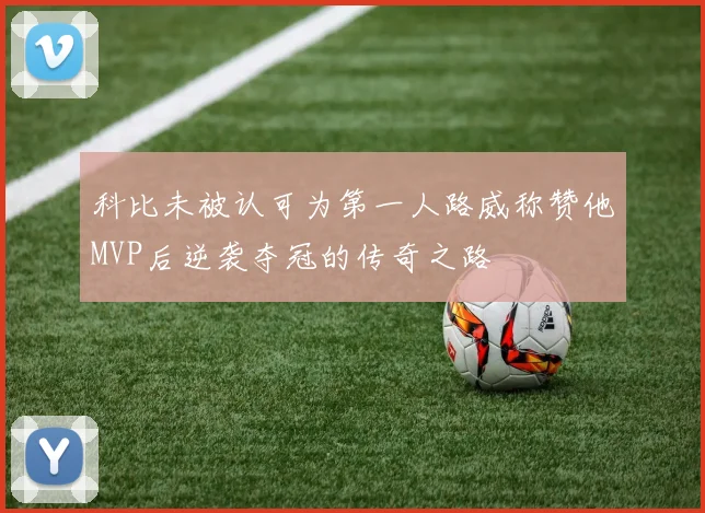 科比未被认可为第一人路威称赞他MVP后逆袭夺冠的传奇之路
