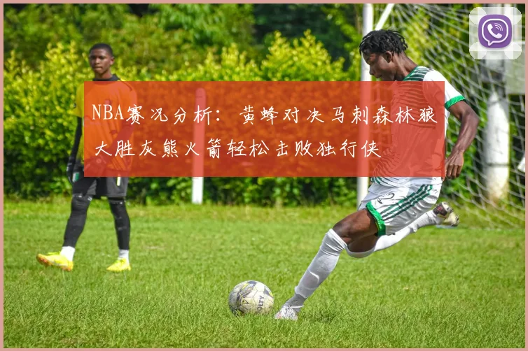 NBA赛况分析：黄蜂对决马刺森林狼大胜灰熊火箭轻松击败独行侠